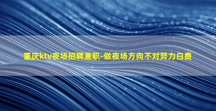 重庆ktv夜场招聘兼职-做夜场方向不对努力白费